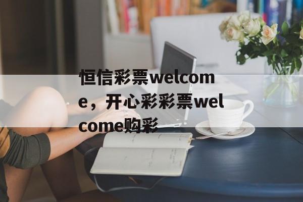 恒信彩票welcome，开心彩彩票welcome购彩