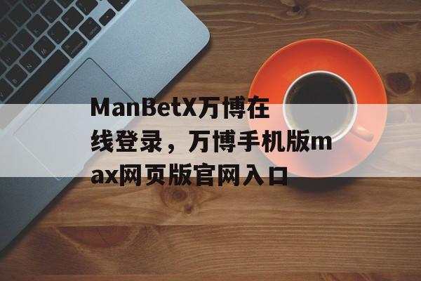 ManBetX万博在线登录，万博手机版max网页版官网入口