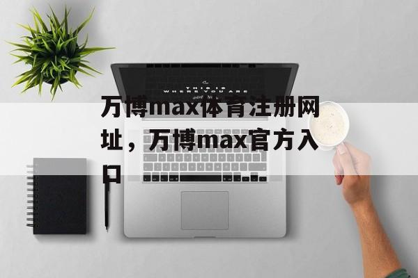 万博max体育注册网址，万博max官方入口