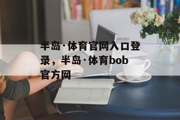 半岛·体育官网入口登录，半岛·体育bob官方网