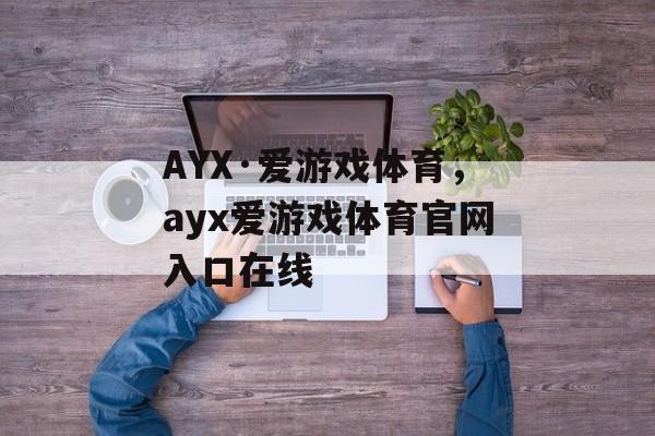 AYX·爱游戏体育，ayx爱游戏体育官网入口在线