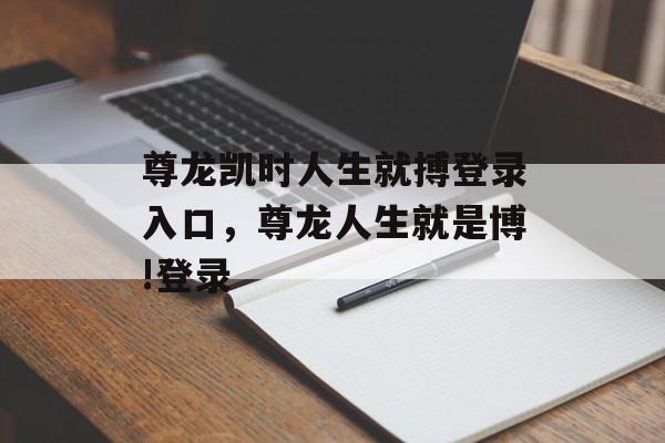 尊龙凯时人生就搏登录入口，尊龙人生就是博!登录