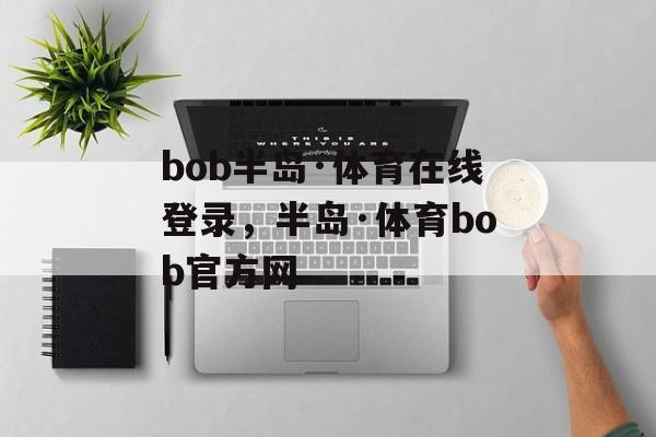 bob半岛·体育在线登录，半岛·体育bob官方网