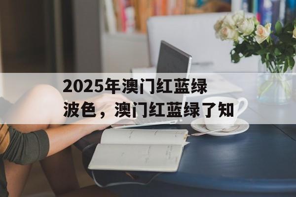 2025年澳门红蓝绿波色，澳门红蓝绿了知