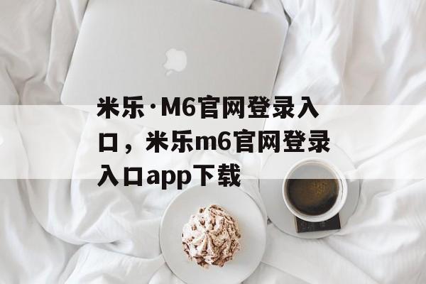 米乐·M6官网登录入口，米乐m6官网登录入口app下载