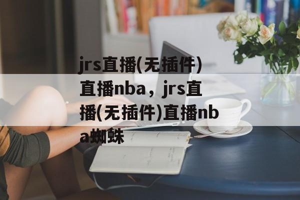 jrs直播(无插件)直播nba，jrs直播(无插件)直播nba蜘蛛