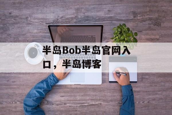 半岛Bob半岛官网入口，半岛博客