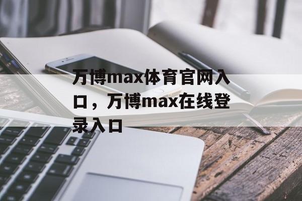 万博max体育官网入口，万博max在线登录入口