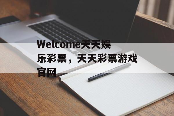 Welcome天天娱乐彩票，天天彩票游戏官网