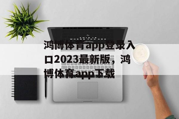 鸿博体育app登录入口2023最新版，鸿博体育app下载