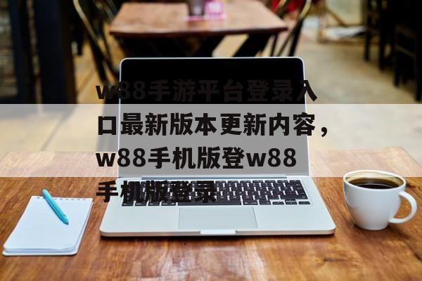 w88手游平台登录入口最新版本更新内容，w88手机版登w88手机版登录