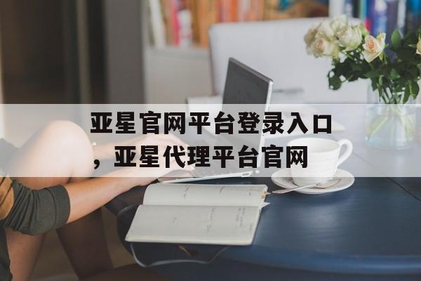 亚星官网平台登录入口，亚星代理平台官网