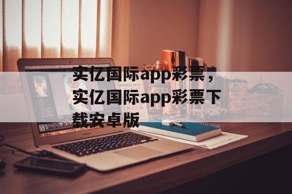 实亿国际app彩票，实亿国际app彩票下载安卓版