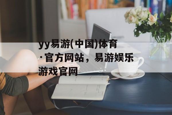 yy易游(中国)体育·官方网站，易游娱乐游戏官网