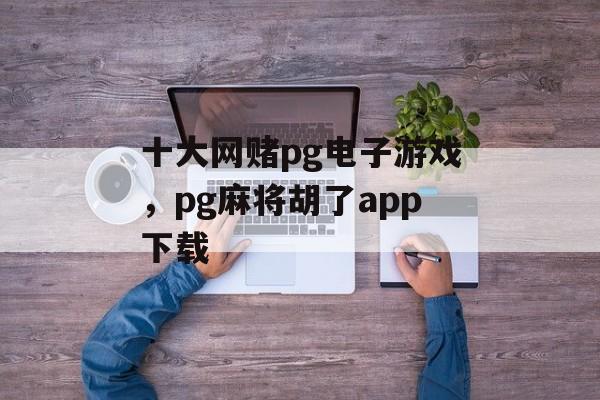 十大网赌pg电子游戏，pg麻将胡了app下载