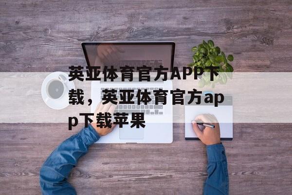 英亚体育官方APP下载，英亚体育官方app下载苹果