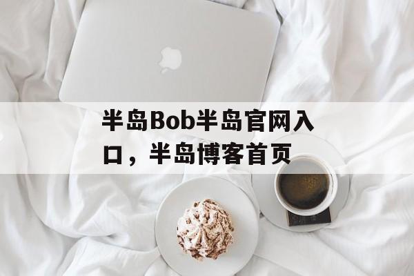 半岛Bob半岛官网入口，半岛博客首页