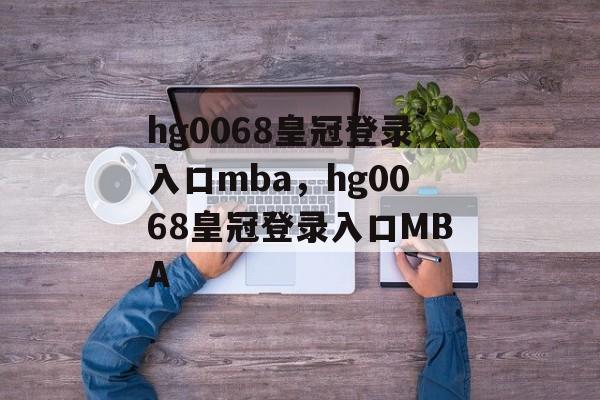 hg0068皇冠登录入口mba，hg0068皇冠登录入口MBA