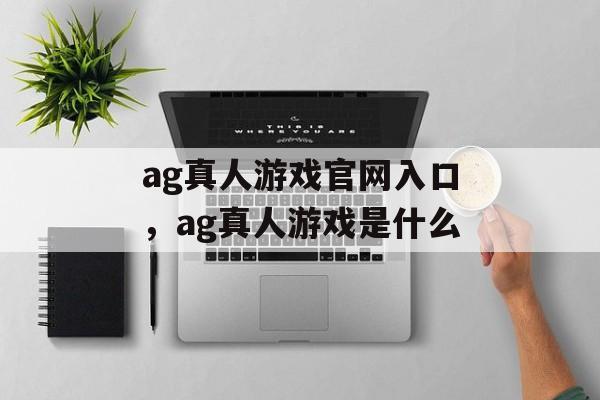 ag真人游戏官网入口，ag真人游戏是什么