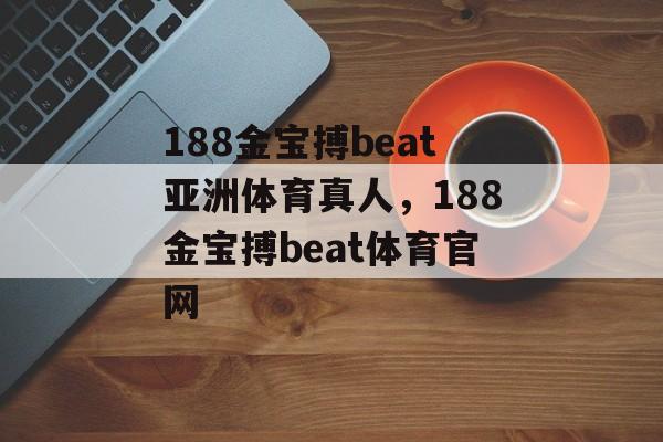 188金宝搏beat亚洲体育真人，188金宝搏beat体育官网