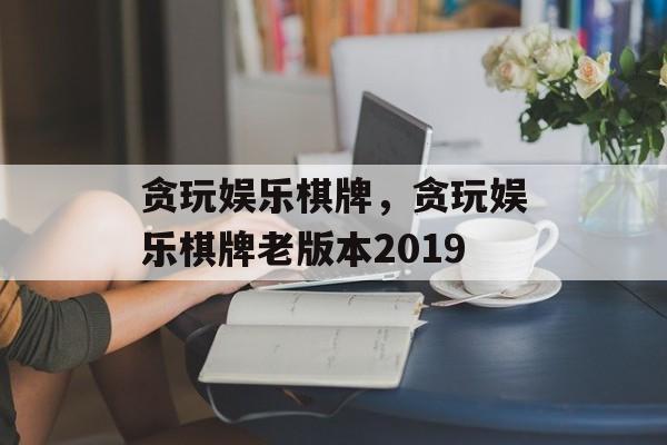 贪玩娱乐棋牌，贪玩娱乐棋牌老版本2019