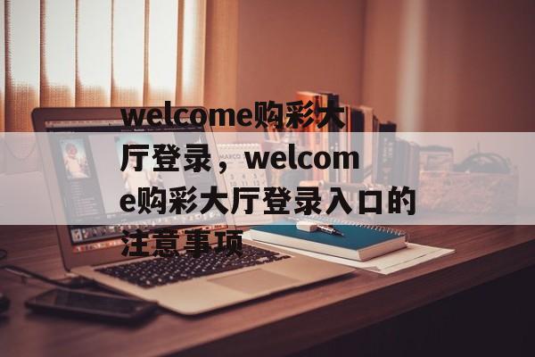 welcome购彩大厅登录，welcome购彩大厅登录入口的注意事项