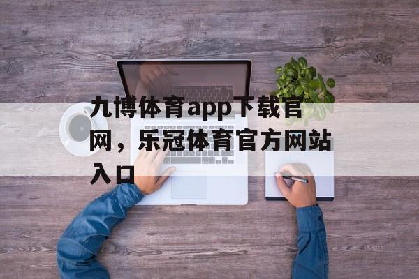 九博体育app下载官网，乐冠体育官方网站入口