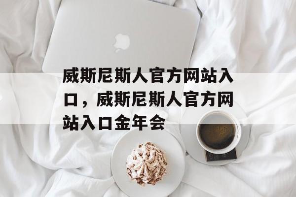 威斯尼斯人官方网站入口，威斯尼斯人官方网站入口金年会