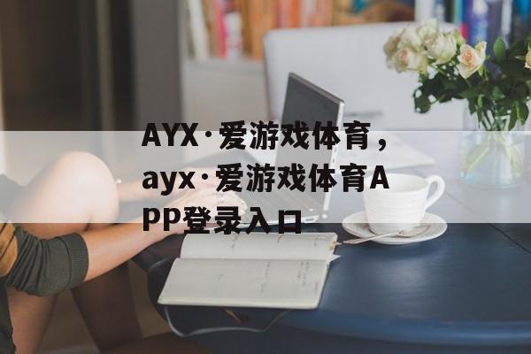 AYX·爱游戏体育，ayx·爱游戏体育APP登录入口