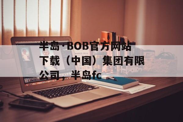 半岛·BOB官方网站下载（中国）集团有限公司，半岛fc