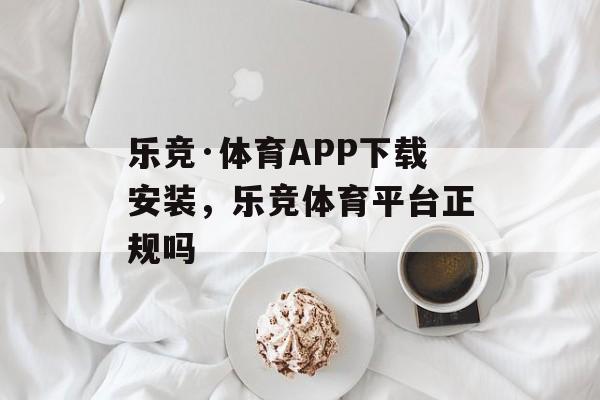 乐竞·体育APP下载安装，乐竞体育平台正规吗