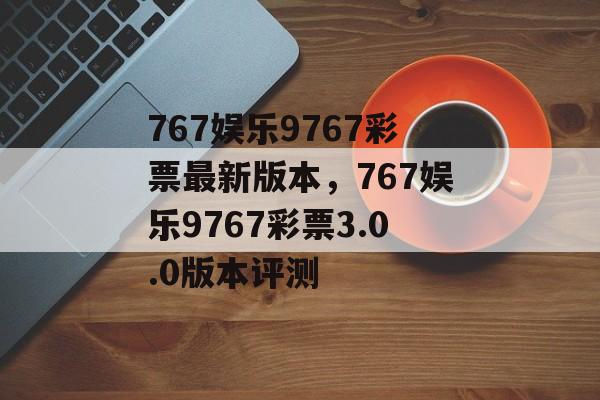 767娱乐9767彩票最新版本，767娱乐9767彩票3.0.0版本评测