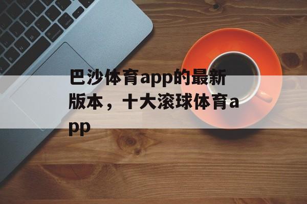 巴沙体育app的最新版本，十大滚球体育app