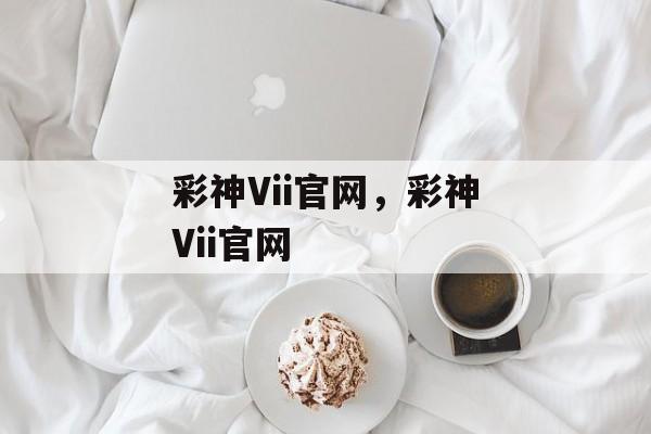 彩神Vii官网，彩神Vii官网