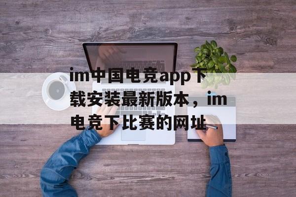 im中国电竞app下载安装最新版本，im电竞下比赛的网址