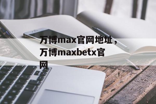 万博max官网地址，万博maxbetx官网