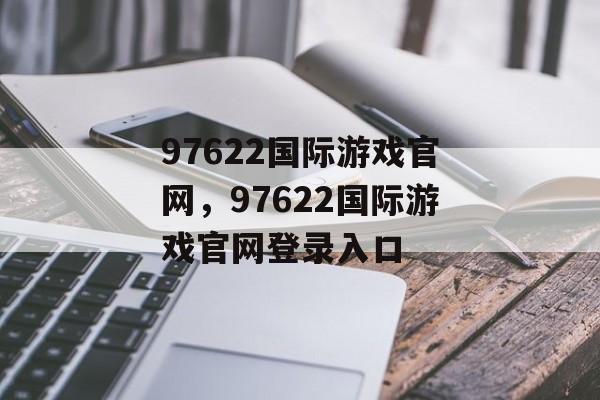 97622国际游戏官网，97622国际游戏官网登录入口