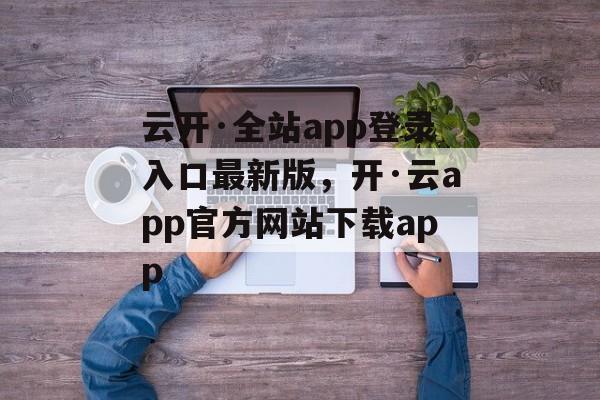 云开·全站app登录入口最新版，开·云app官方网站下载app