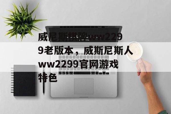 威尼斯棋牌ww2299老版本，威斯尼斯人ww2299官网游戏特色