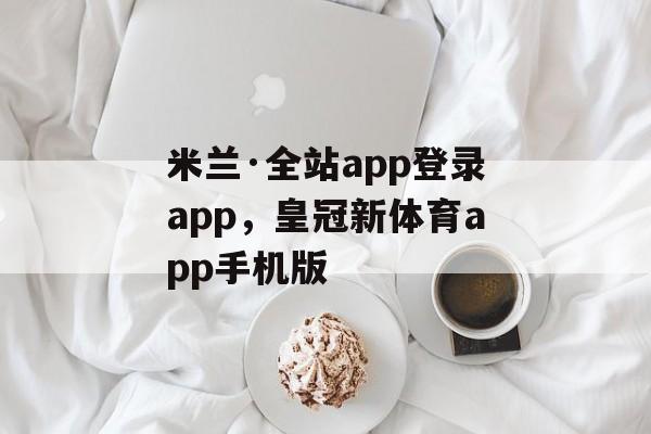 米兰·全站app登录app，皇冠新体育app手机版