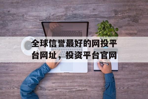 全球信誉最好的网投平台网址，投资平台官网