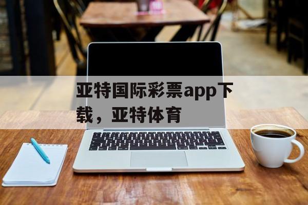 亚特国际彩票app下载，亚特体育