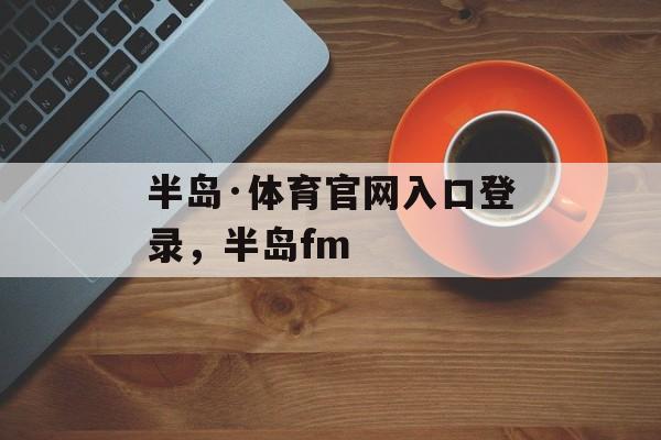 半岛·体育官网入口登录，半岛fm