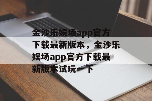 金沙乐娱场app官方下载最新版本，金沙乐娱场app官方下载最新版本试玩一下