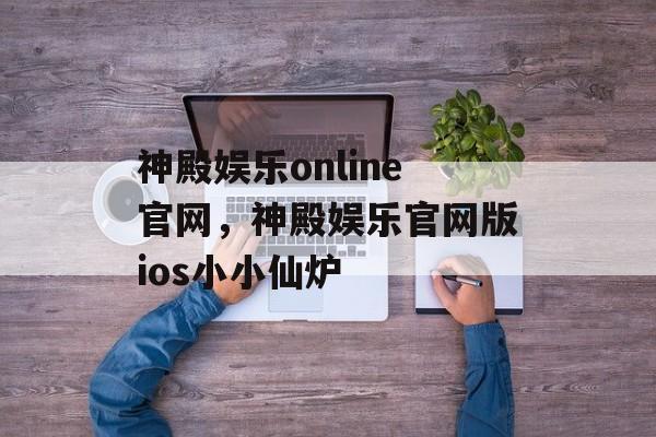 神殿娱乐online官网，神殿娱乐官网版ios小小仙炉