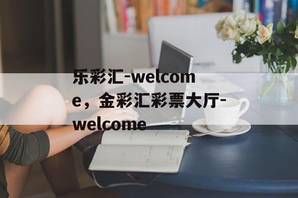 乐彩汇-welcome，金彩汇彩票大厅-welcome