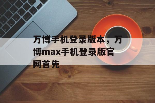 万博手机登录版本，万博max手机登录版官网首先