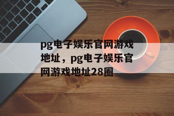 pg电子娱乐官网游戏地址，pg电子娱乐官网游戏地址28圈