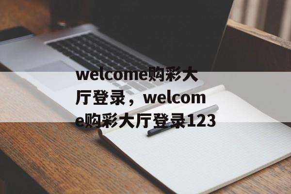 welcome购彩大厅登录，welcome购彩大厅登录123