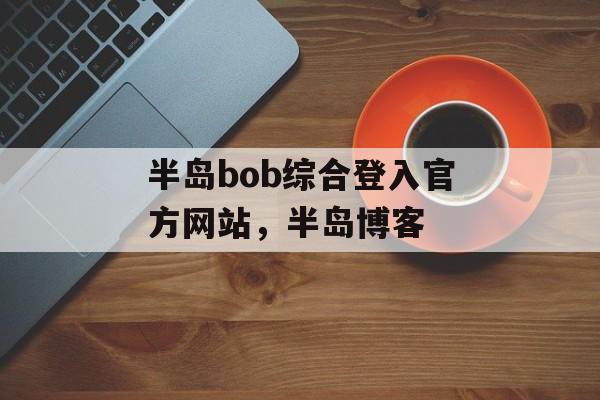 半岛bob综合登入官方网站，半岛博客